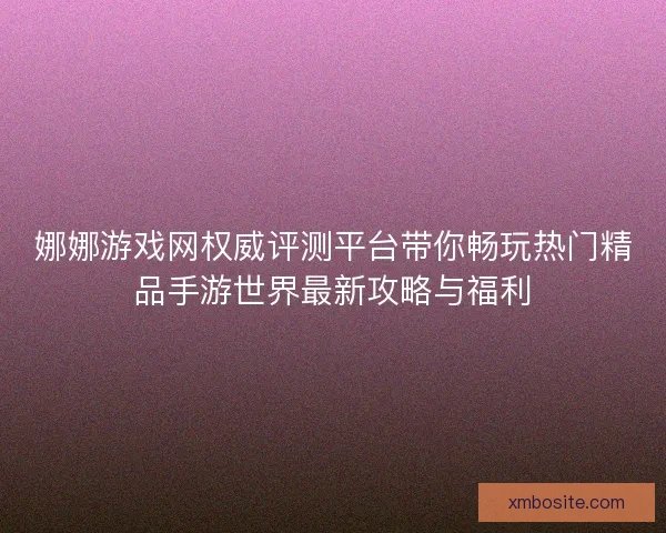 娜娜游戏网权威评测平台带你畅玩热门精品手游世界最新攻略与福利